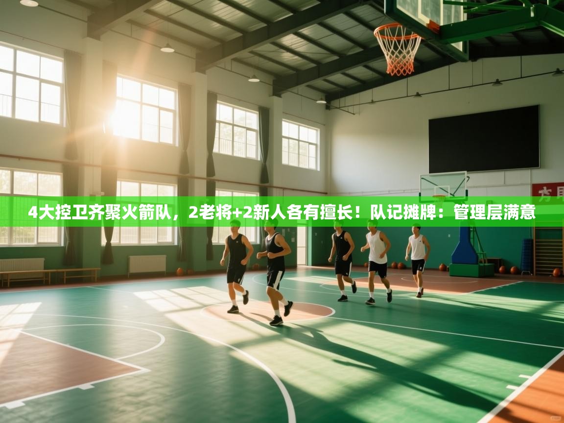4大控卫齐聚火箭队，2老将+2新人各有擅长！队记摊牌：管理层满意