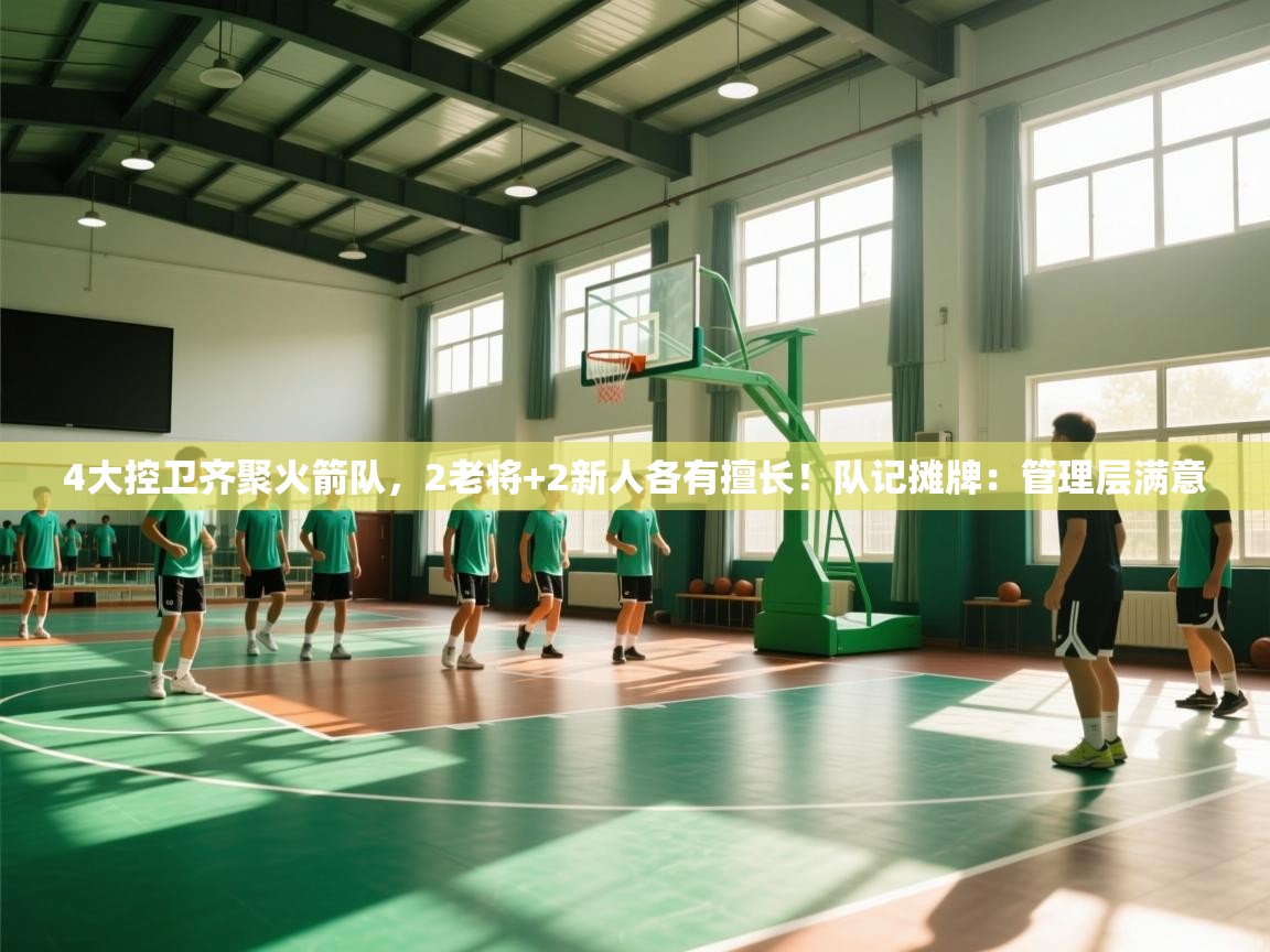 4大控卫齐聚火箭队，2老将+2新人各有擅长！队记摊牌：管理层满意  第2张