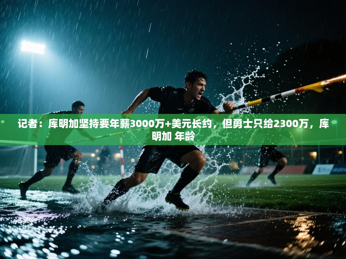 记者：库明加坚持要年薪3000万+美元长约，但勇士只给2300万，库明加 年龄