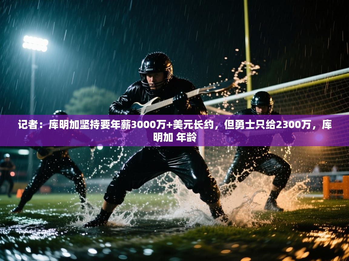 记者：库明加坚持要年薪3000万+美元长约，但勇士只给2300万，库明加 年龄  第2张