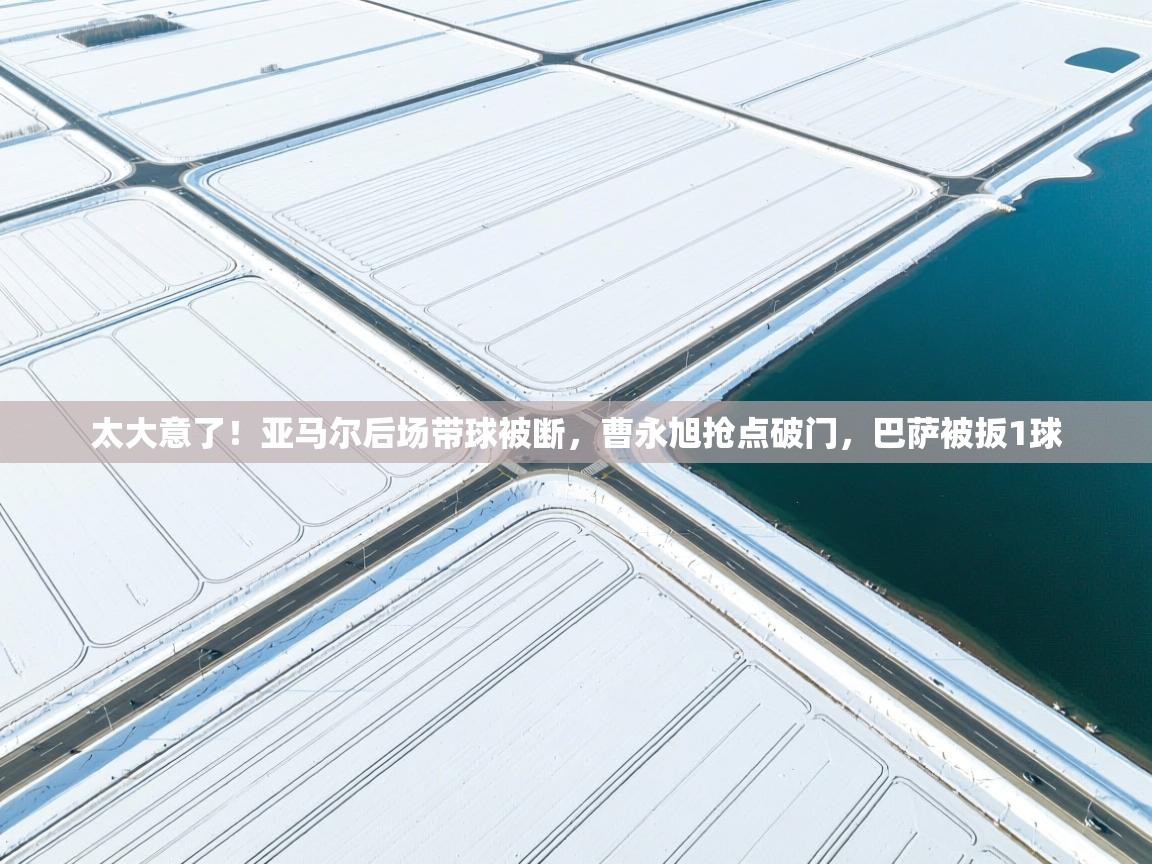 太大意了！亚马尔后场带球被断，曹永旭抢点破门，巴萨被扳1球