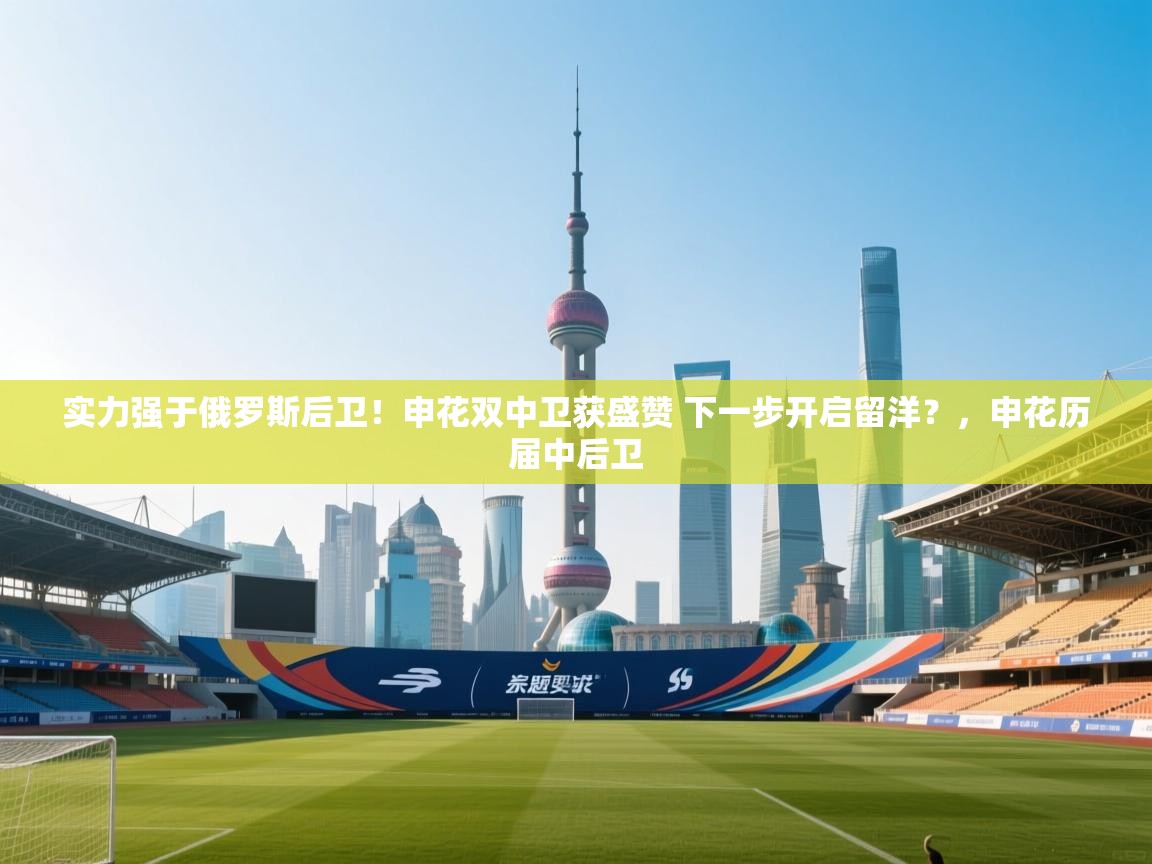 实力强于俄罗斯后卫！申花双中卫获盛赞 下一步开启留洋？，申花历届中后卫