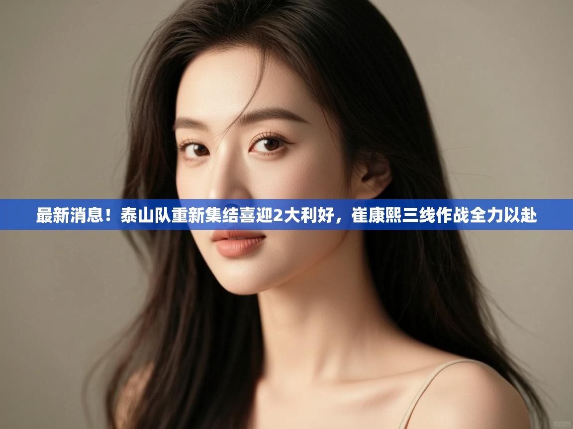 最新消息！泰山队重新集结喜迎2大利好，崔康熙三线作战全力以赴