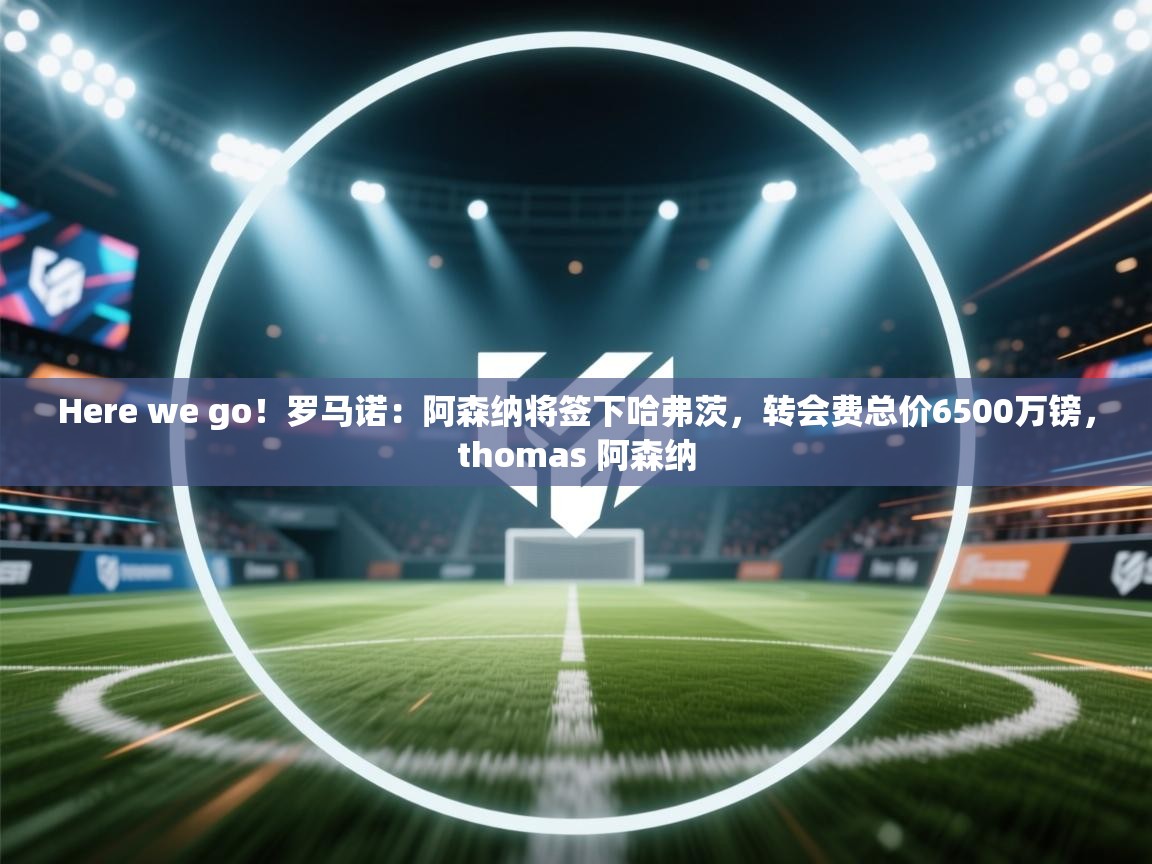 Here we go!罗马诺:阿森纳将签下哈弗茨,转会费总价6500万镑,thomas 阿森纳 第1张