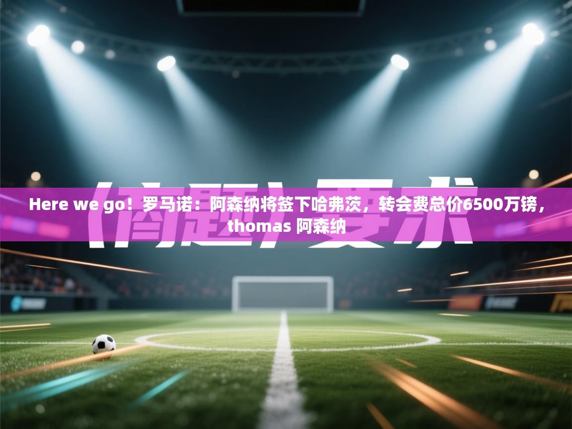 Here we go!罗马诺:阿森纳将签下哈弗茨,转会费总价6500万镑,thomas 阿森纳 第2张