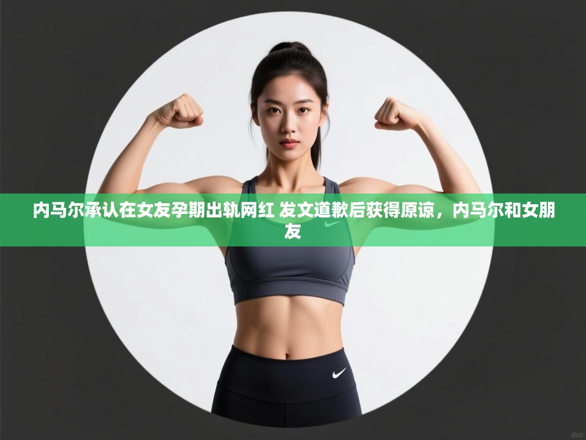 内马尔承认在女友孕期出轨网红 发文道歉后获得原谅,内马尔和女朋友 第2张