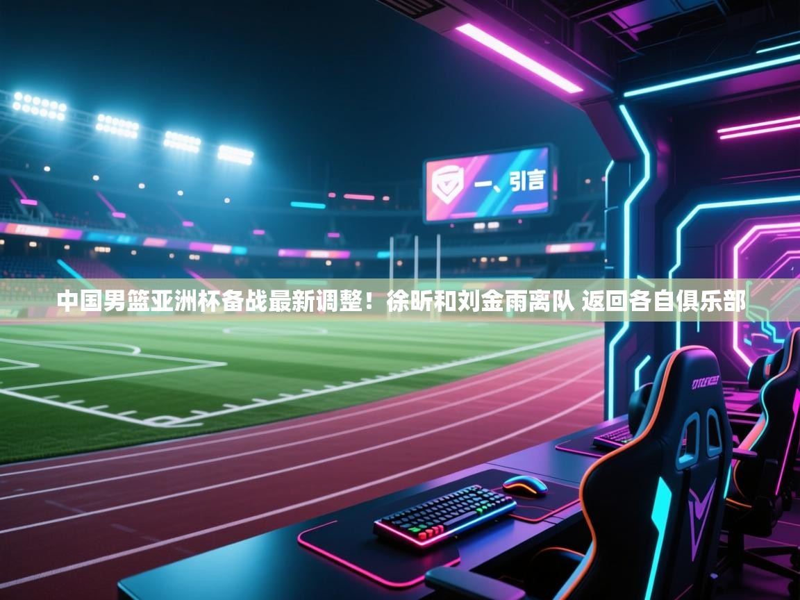 中国男篮亚洲杯备战最新调整！徐昕和刘金雨离队 返回各自俱乐部