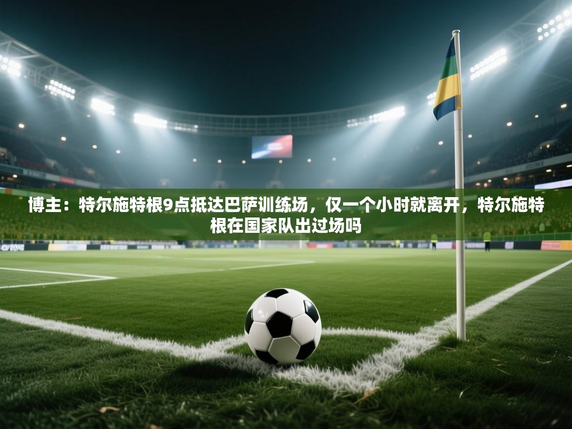 博主:特尔施特根9点抵达巴萨训练场,仅一个小时就离开,特尔施特根在国家队出过场吗 第2张