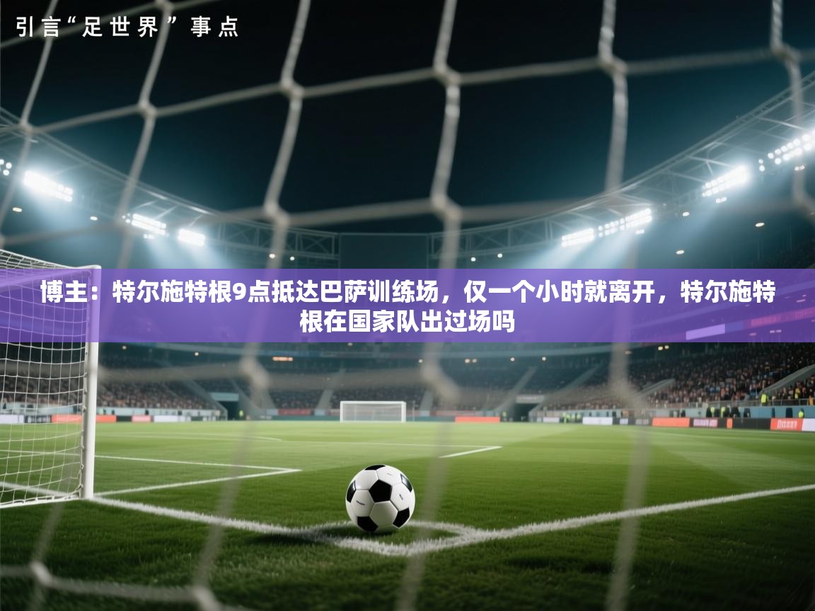 博主：特尔施特根9点抵达巴萨训练场，仅一个小时就离开，特尔施特根在国家队出过场吗