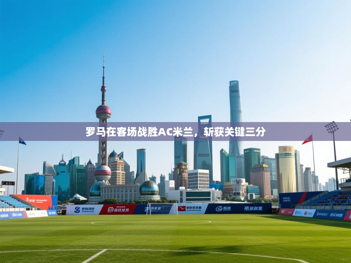 罗马在客场战胜AC米兰，斩获关键三分