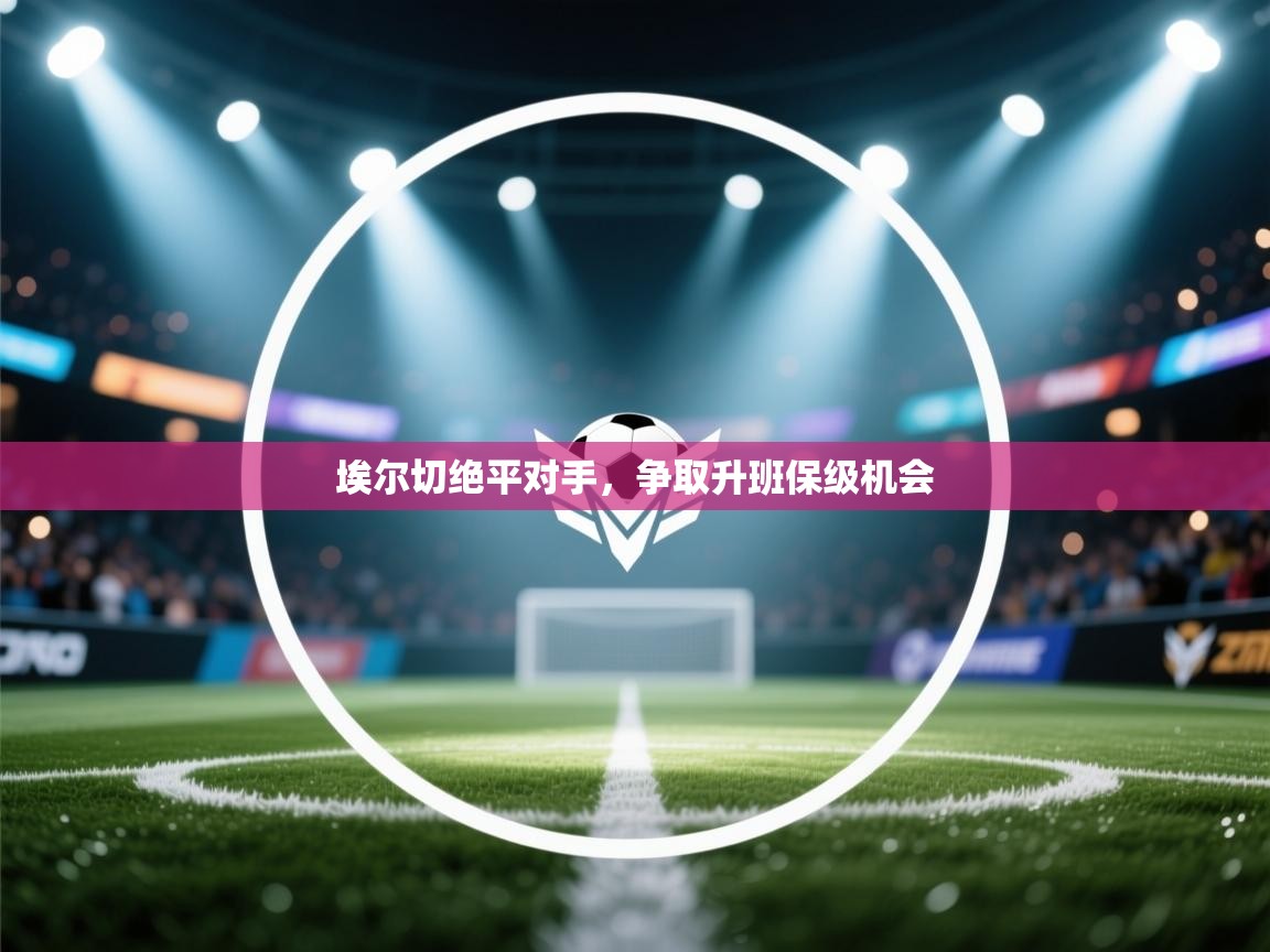 埃尔切绝平对手,争取升班保级机会 第2张