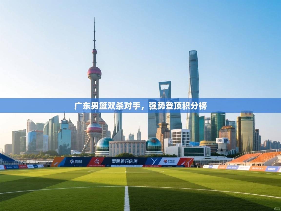 广东男篮双杀对手，强势登顶积分榜  第2张